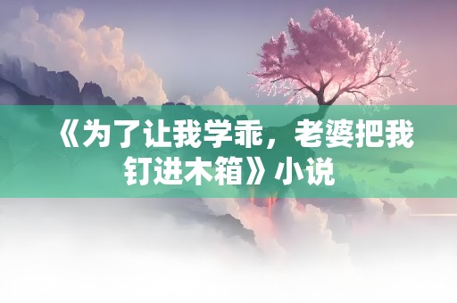 《为了让我学乖，老婆把我钉进木箱》小说