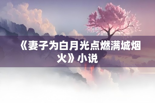 《妻子为白月光点燃满城烟火》小说