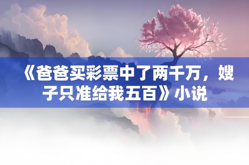 《爸爸买彩票中了两千万，嫂子只准给我五百》小说