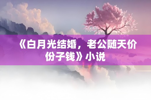 《白月光结婚，老公随天价份子钱》小说