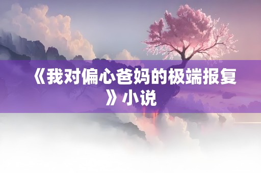 《我对偏心爸妈的极端报复》小说