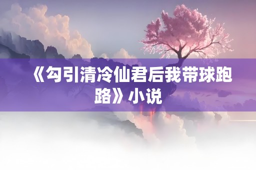 《勾引清冷仙君后我带球跑路》小说