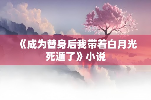 《成为替身后我带着白月光死遁了》小说