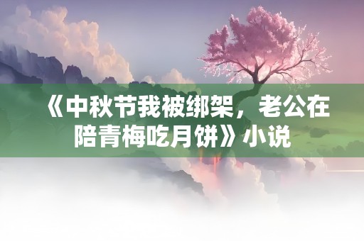 《中秋节我被绑架，老公在陪青梅吃月饼》小说