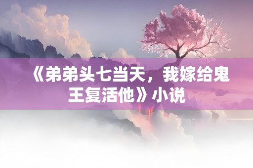 《弟弟头七当天，我嫁给鬼王复活他》小说