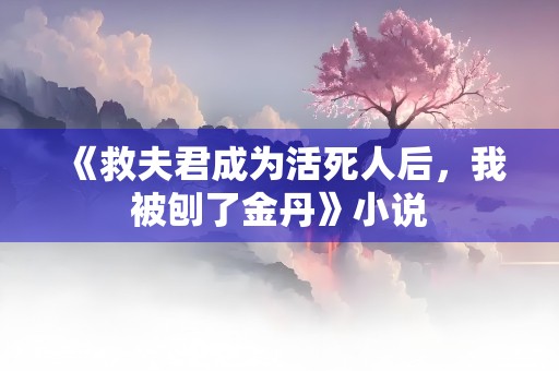 《救夫君成为活死人后，我被刨了金丹》小说