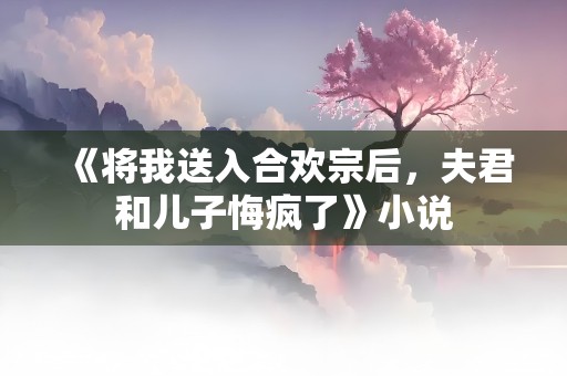 《将我送入合欢宗后，夫君和儿子悔疯了》小说