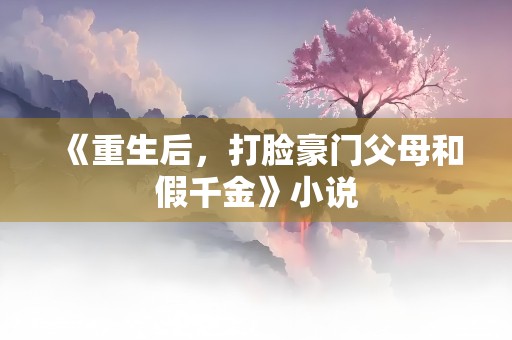 《重生后，打脸豪门父母和假千金》小说