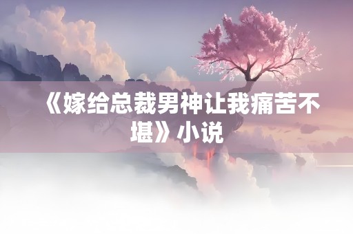 《嫁给总裁男神让我痛苦不堪》小说