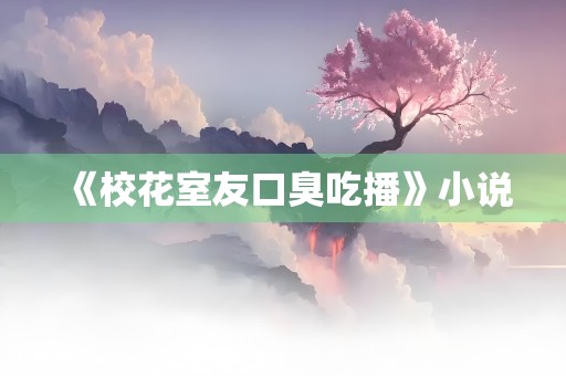 《校花室友口臭吃播》小说