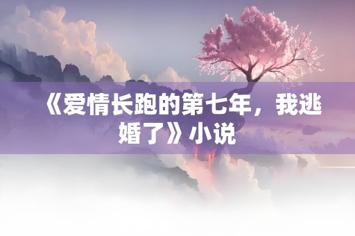 《爱情长跑的第七年，我逃婚了》小说