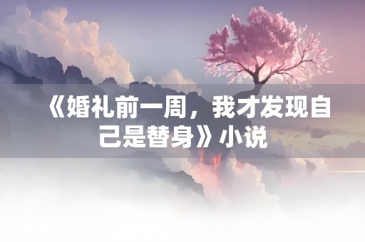 《婚礼前一周，我才发现自己是替身》小说