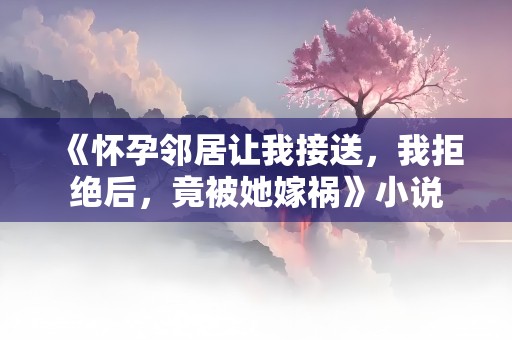 《怀孕邻居让我接送，我拒绝后，竟被她嫁祸》小说