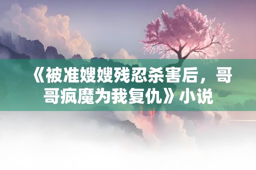 《被准嫂嫂残忍杀害后，哥哥疯魔为我复仇》小说