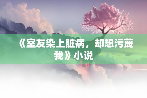 《室友染上脏病，却想污蔑我》小说