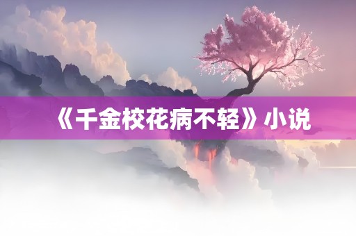 《千金校花病不轻》小说