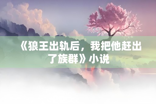 《狼王出轨后，我把他赶出了族群》小说