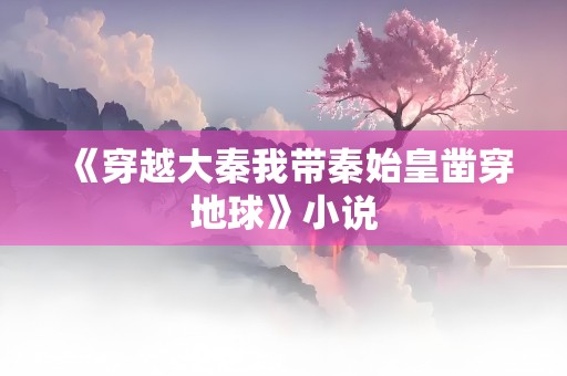 《穿越大秦我带秦始皇凿穿地球》小说