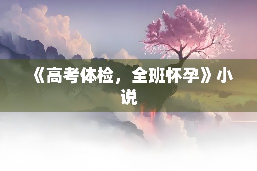 《高考体检，全班怀孕》小说