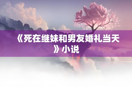 《死在继妹和男友婚礼当天》小说