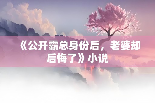 《公开霸总身份后，老婆却后悔了》小说