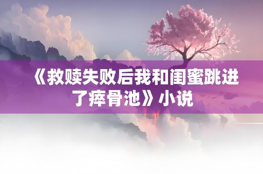 《救赎失败后我和闺蜜跳进了瘁骨池》小说