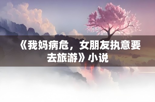 《我妈病危，女朋友执意要去旅游》小说