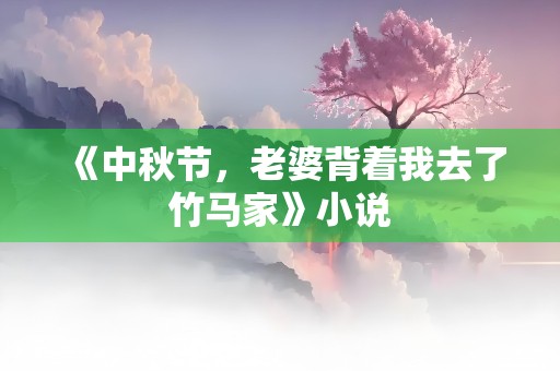 《中秋节，老婆背着我去了竹马家》小说