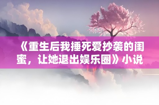 《重生后我捶死爱抄袭的闺蜜，让她退出娱乐圈》小说