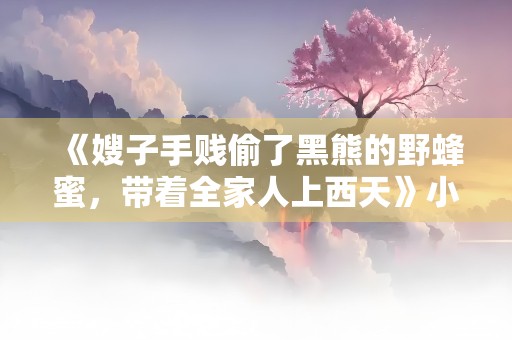 《嫂子手贱偷了黑熊的野蜂蜜，带着全家人上西天》小说