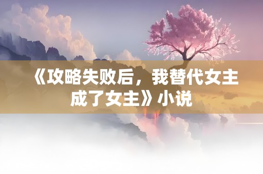 《攻略失败后，我替代女主成了女主》小说