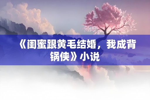 《闺蜜跟黄毛结婚，我成背锅侠》小说