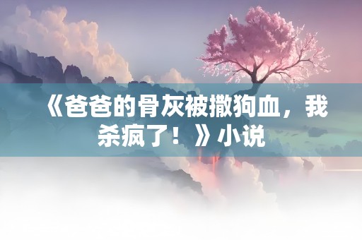 《爸爸的骨灰被撒狗血，我杀疯了！》小说