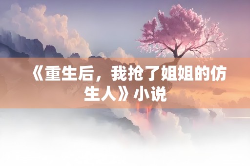 《重生后，我抢了姐姐的仿生人》小说