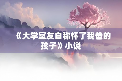 《大学室友自称怀了我爸的孩子》小说