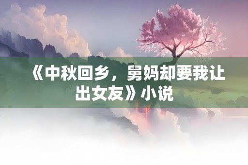 《中秋回乡，舅妈却要我让出女友》小说