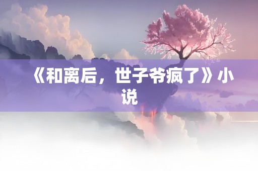 《和离后，世子爷疯了》小说