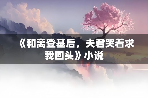 《和离登基后，夫君哭着求我回头》小说