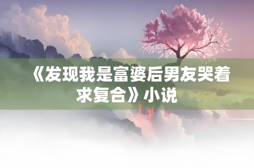 《发现我是富婆后男友哭着求复合》小说