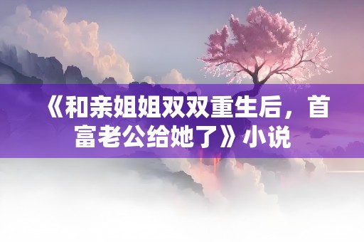 《和亲姐姐双双重生后，首富老公给她了》小说