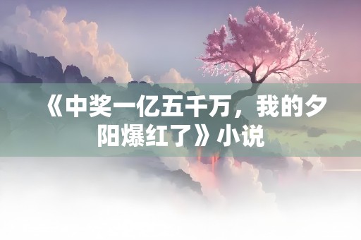 《中奖一亿五千万，我的夕阳爆红了》小说