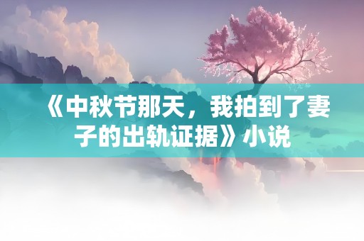 《中秋节那天，我拍到了妻子的出轨证据》小说