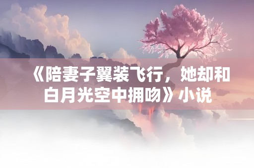 《陪妻子翼装飞行，她却和白月光空中拥吻》小说