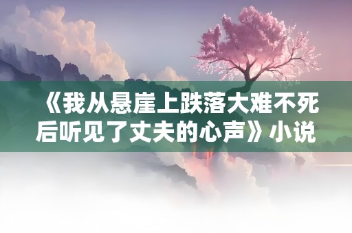 《我从悬崖上跌落大难不死后听见了丈夫的心声》小说