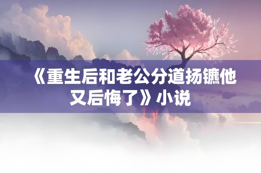 《重生后和老公分道扬镳他又后悔了》小说