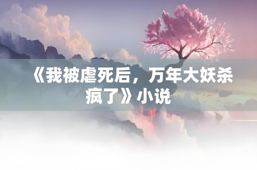 《我被虐死后，万年大妖杀疯了》小说