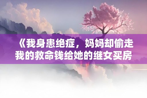 《我身患绝症，妈妈却偷走我的救命钱给她的继女买房》小说