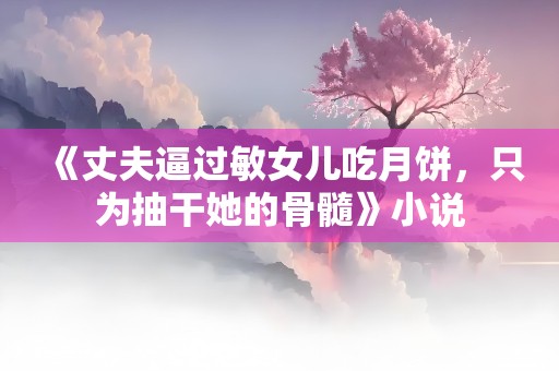 《丈夫逼过敏女儿吃月饼，只为抽干她的骨髓》小说