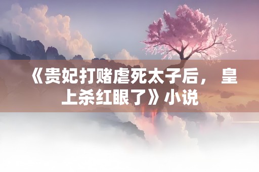 《贵妃打赌虐死太子后， 皇上杀红眼了》小说