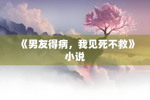 《男友得病，我见死不救》小说